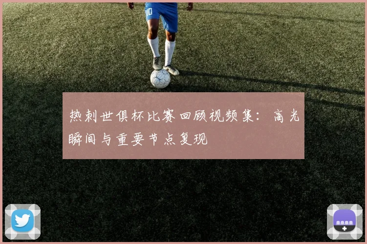热刺世俱杯比赛回顾视频集：高光瞬间与重要节点复现