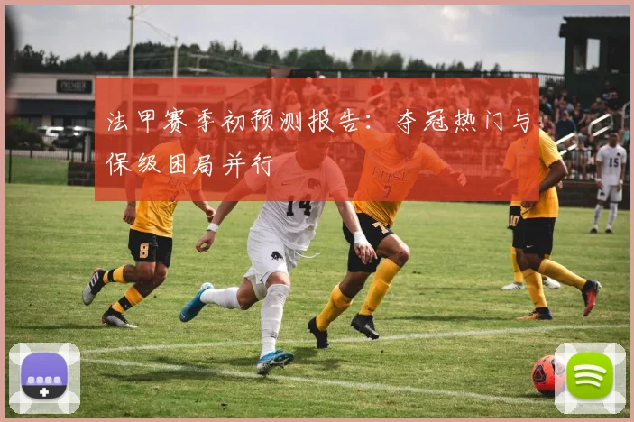 法甲赛季初预测报告：夺冠热门与保级困局并行