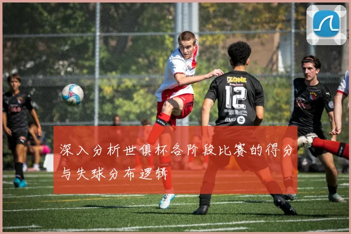 深入分析世俱杯各阶段比赛的得分与失球分布逻辑