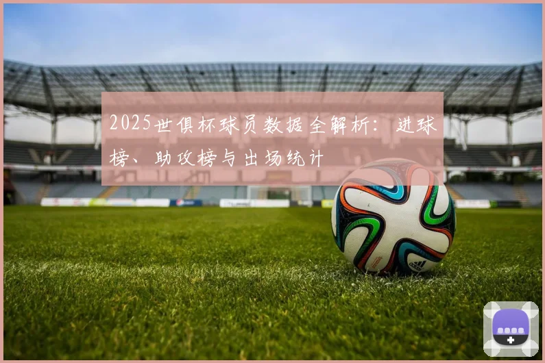 2025世俱杯球员数据全解析：进球榜、助攻榜与出场统计