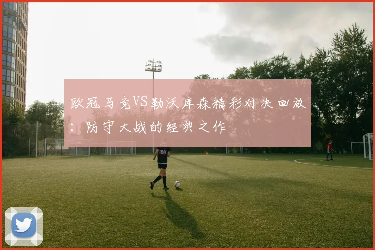 欧冠马竞VS勒沃库森精彩对决回放：防守大战的经典之作