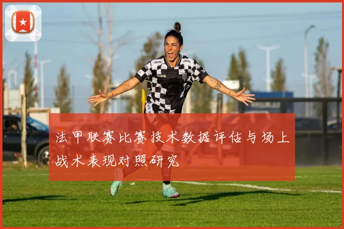 法甲联赛比赛技术数据评估与场上战术表现对照研究