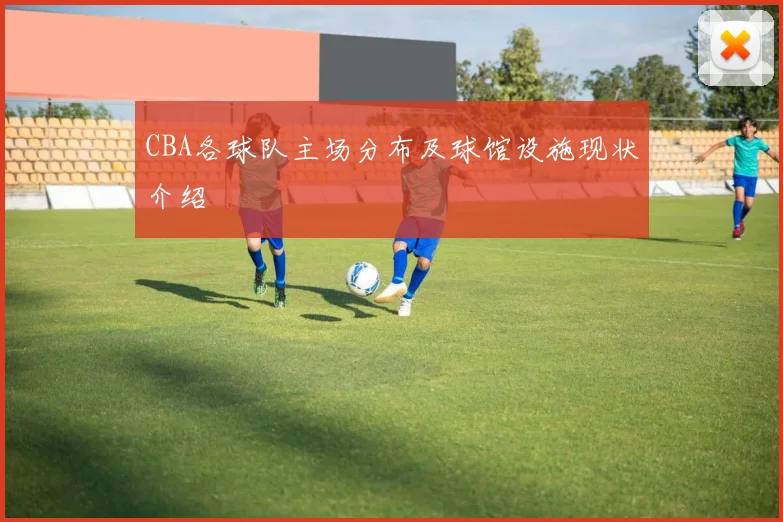 CBA各球队主场分布及球馆设施现状介绍