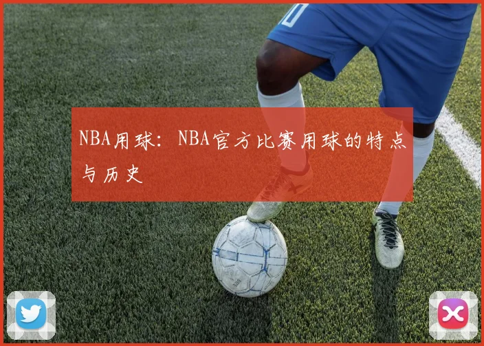 NBA用球：NBA官方比赛用球的特点与历史