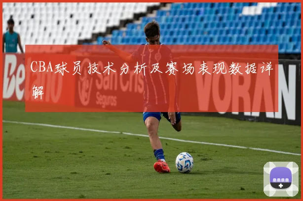 CBA球员技术分析及赛场表现数据详解