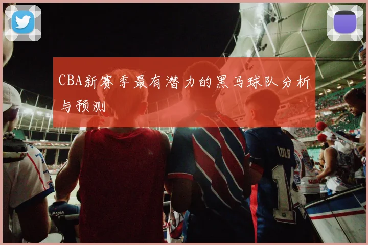 CBA新赛季最有潜力的黑马球队分析与预测