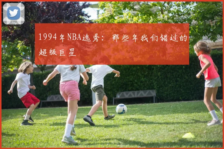 1994年NBA选秀：那些年我们错过的超级巨星