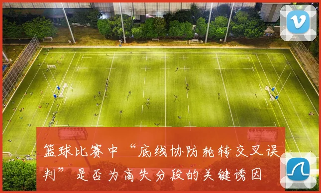 篮球比赛中“底线协防轮转交叉误判”是否为高失分段的关键诱因